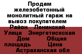 Продам железобетонный монолитный гараж на вывоз покупателем › Район ­ Ленинский › Улица ­ Энергетисеская › Дом ­ 58 › Общая площадь ­ 24 › Цена ­ 90 000 - Астраханская обл., Астрахань г. Недвижимость » Гаражи   . Астраханская обл.,Астрахань г.